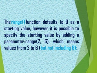 Therange()function defaults to 0 as a
starting value, however it is possible to
specify the starting value by adding a
parameter:range(2, 6), which means
values from 2 to 6 (but not including 6):
 