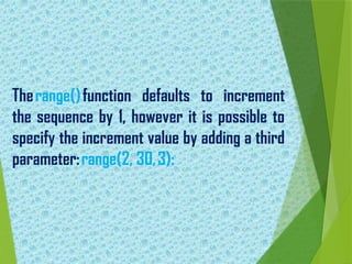 Therange()function defaults to increment
the sequence by 1, however it is possible to
specify the increment value by adding a third
parameter:range(2, 30,3):
 