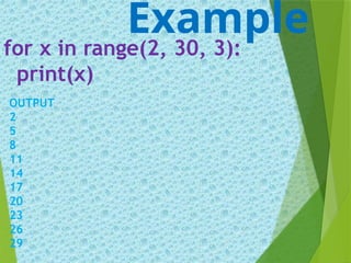 for x in range(2, 30, 3):
print(x)
Example
OUTPUT
2
5
8
11
14
17
20
23
26
29
 
