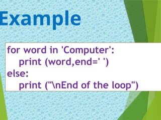 for word in 'Computer':
print (word,end=' ')
else:
print ("nEnd of the loop")
Example
 