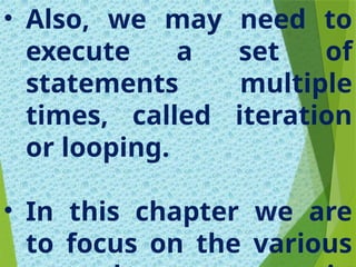 • Also, we may need to
execute a set of
statements multiple
times, called iteration
or looping.
• In this chapter we are
to focus on the various
 