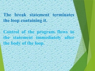 The break statement terminates
the loop containing it.
Control of the program flows to
the statement immediately after
the body of the loop.
 