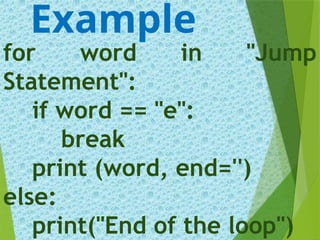 for word in "Jump
Statement":
if word == "e":
break
print (word, end='')
else:
print("End of the loop")
Example
 