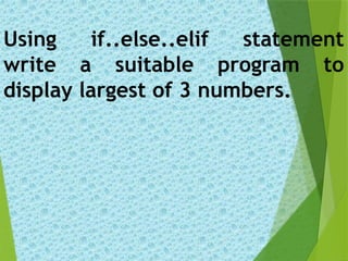 Using if..else..elif statement
write a suitable program to
display largest of 3 numbers.
 