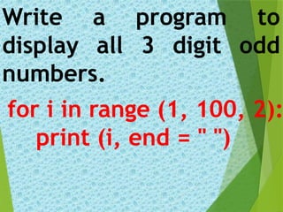 for i in range (1, 100, 2):
print (i, end = " ")
Write a program to
display all 3 digit odd
numbers.
 