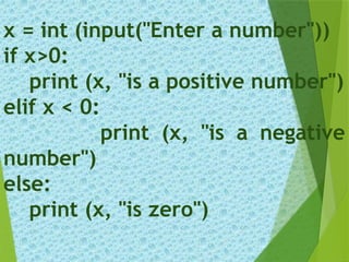 x = int (input("Enter a number"))
if x>0:
print (x, "is a positive number")
elif x < 0:
print (x, "is a negative
number")
else:
print (x, "is zero")
 