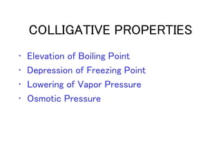 COLLIGATIVE PROPERTIES
• Elevation of Boiling Point
• Depression of Freezing Point
• Lowering of Vapor Pressure
• Osmotic Pressure
 