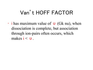 Van’t HOFF FACTOR
• i has maximum value of υ (Gk nu), when
dissociation is complete, but association
through ion-pairs often occurs, which
makes i < υ.
 