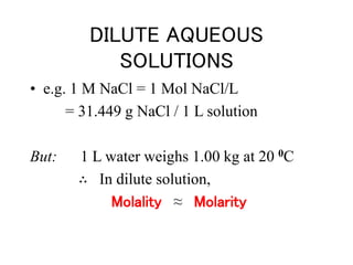DILUTE AQUEOUS
SOLUTIONS
• e.g. 1 M NaCl = 1 Mol NaCl/L
= 31.449 g NaCl / 1 L solution
But: 1 L water weighs 1.00 kg at 20 0C
∴ In dilute solution,
Molality ≈ Molarity
 