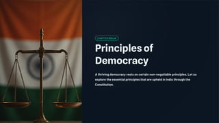 CHAPTER BREAK
Principles of
Democracy
A thriving democracy rests on certain non-negotiable principles. Let us
explore the essential principles that are upheld in India through the
Constitution.
 