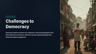 CHAPTER BREAK
Challenges to
Democracy
Democracy requires constant care, awareness, and active participation from
both institutions and citizens. India faces several ongoing challenges that
demand thoughtful engagement.
 