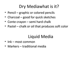 Dry Mediawhat is it? <ul><li>Pencil – graphic or colored pencils </li></ul><ul><li>Charcoal – good for quick sketches </li...