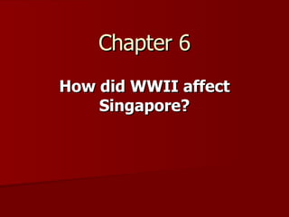 Chapter 6 How did WWII affect Singapore? 