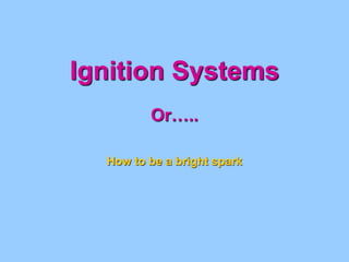 Ignition Systems
Or…..
How to be a bright spark
 