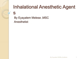 Inhalational Anesthetic Agent
s
By Eyayalem Melese ,MSC
Anesthetist
1
By Eyayalem M,MSc,Aesthetist
 