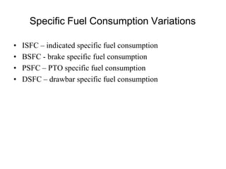 Specific Fuel Consumption Variations
• ISFC – indicated specific fuel consumption
• BSFC - brake specific fuel consumption
• PSFC – PTO specific fuel consumption
• DSFC – drawbar specific fuel consumption
 
