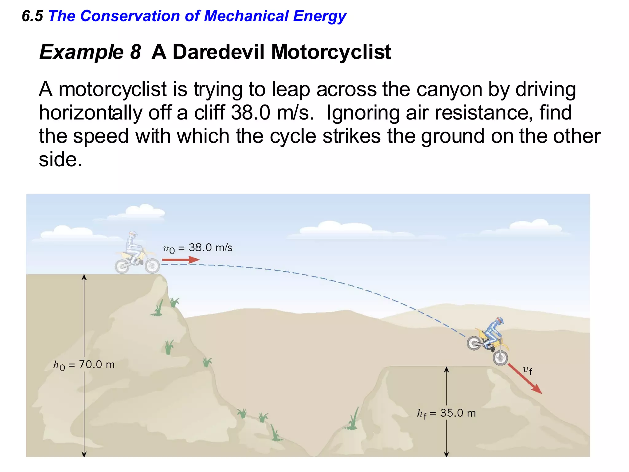 6.5  The Conservation of Mechanical Energy Example 8  A Daredevil Motorcyclist A motorcyclist is trying to leap across the canyon by driving  horizontally off a cliff 38.0 m/s.  Ignoring air resistance, find the speed with which the cycle strikes the ground on the other side. 