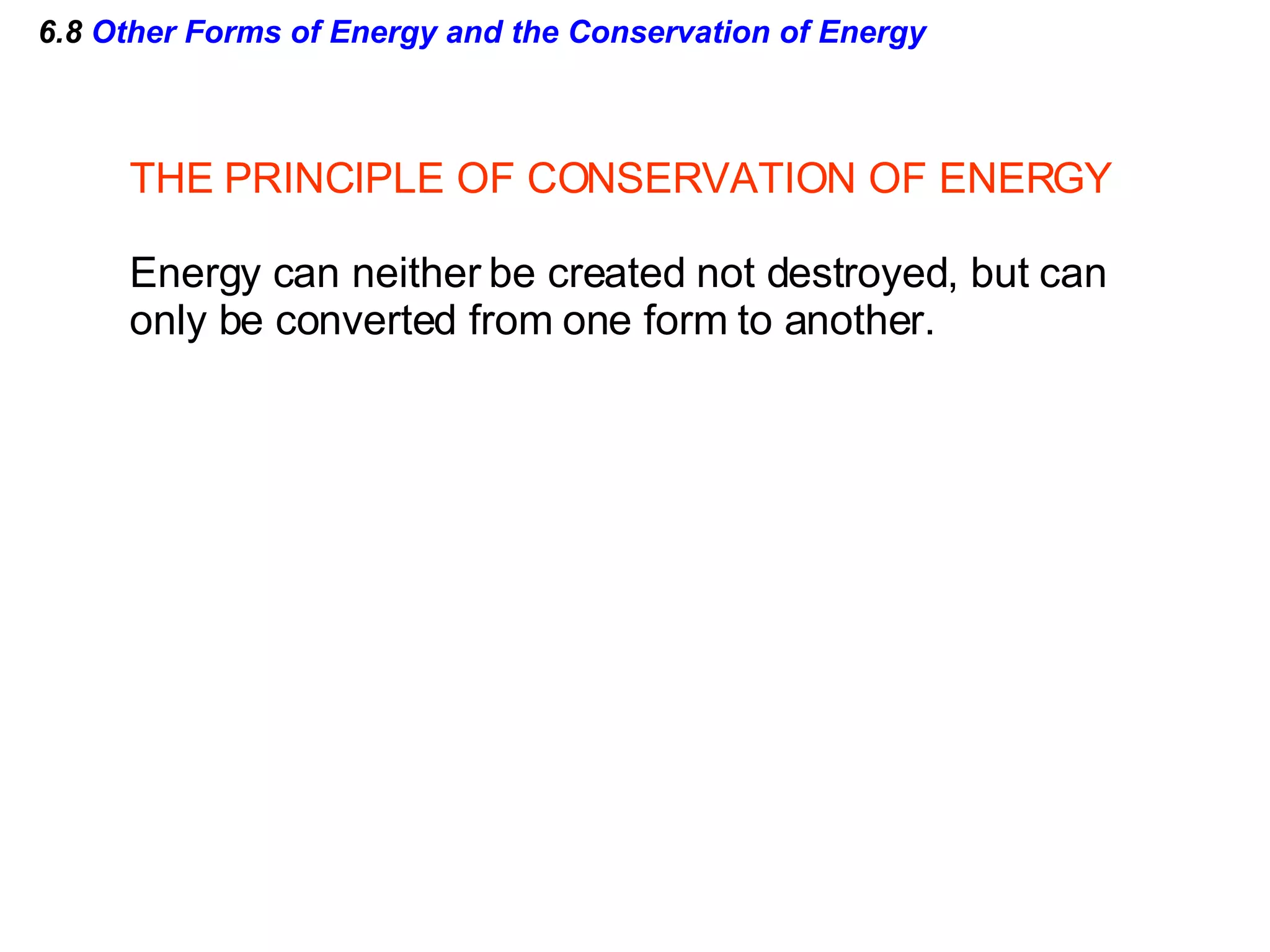 6.8  Other Forms of Energy and the Conservation of Energy THE PRINCIPLE OF CONSERVATION OF ENERGY Energy can neither be created not destroyed, but can  only be converted from one form to another. 