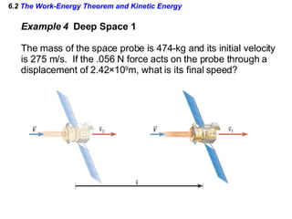 6.2  The Work-Energy Theorem and Kinetic Energy Example 4  Deep Space 1 The mass of the space probe is 474-kg and its initial velocity is 275 m/s.  If the .056 N force acts on the probe through a displacement of 2.42 ×10 9 m, what is its final speed? 