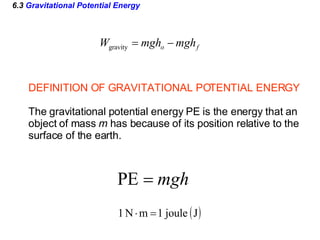6.3  Gravitational Potential Energy DEFINITION OF GRAVITATIONAL POTENTIAL ENERGY The gravitational potential energy PE is the energy that an object of mass  m  has because of its position relative to the surface of the earth.  
