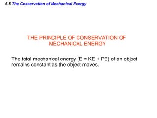 6.5  The Conservation of Mechanical Energy THE PRINCIPLE OF CONSERVATION OF  MECHANICAL ENERGY The total mechanical energy (E = KE + PE) of an object remains constant as the object moves. 