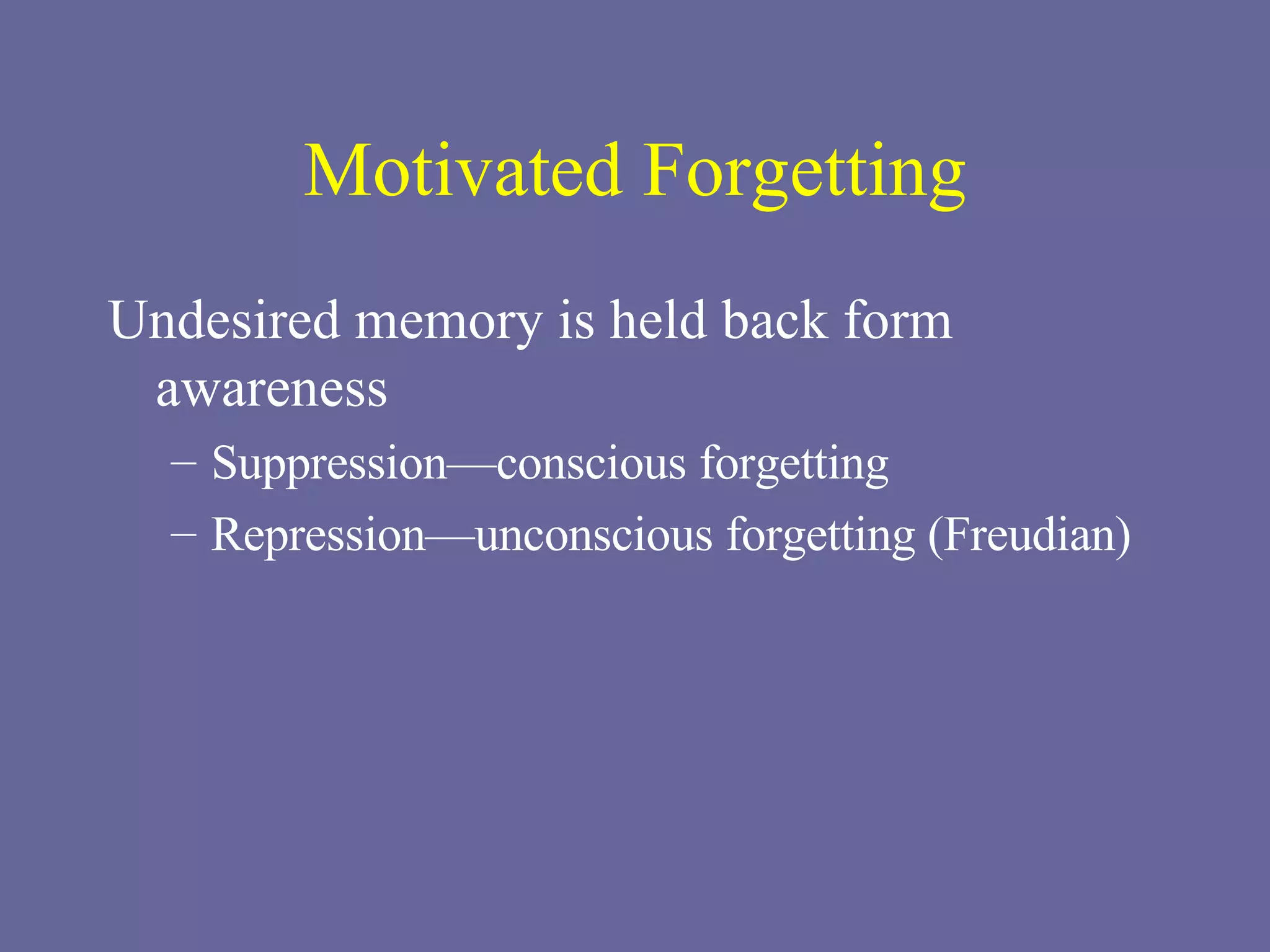 Motivated Forgetting Undesired memory is held back form awareness Suppression—conscious forgetting Repression—unconscious forgetting (Freudian) 