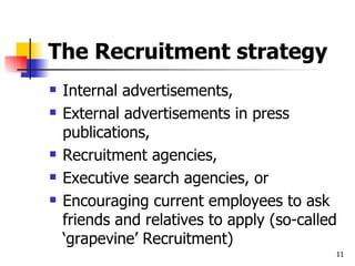 The Recruitment strategy Internal advertisements, External advertisements in press publications,  Recruitment agencies,  Executive search agencies, or Encouraging current employees to ask friends and relatives to apply (so-called ‘grapevine’ Recruitment) 