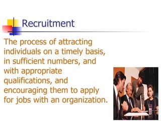 Recruitment The process of attracting individuals on a timely basis, in sufficient numbers, and with appropriate qualifications, and encouraging them to apply for jobs with an organization. 
