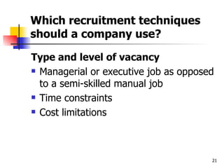 Which recruitment techniques should a company use? Type and level of vacancy Managerial or executive job as opposed to a semi-skilled manual job Time constraints Cost limitations 