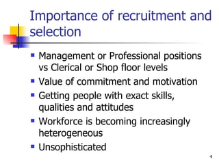 Importance of recruitment and selection Management or Professional positions vs Clerical or Shop floor levels Value of commitment and motivation Getting people with exact skills, qualities and attitudes Workforce is becoming increasingly heterogeneous Unsophisticated 