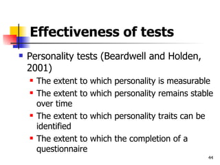 Effectiveness of tests Personality tests (Beardwell and Holden, 2001) The extent to which personality is measurable The extent to which personality remains stable over time The extent to which personality traits can be identified The extent to which the completion of a questionnaire 
