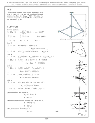 512
© 2016 Pearson Education, Inc., Upper Saddle River, NJ. All rights reserved. This material is protected under all copyright laws as they currently
exist. No portion of this material may be reproduced, in any form or by any means, without permission in writing from the publisher.
*6–24.
The maximum allowable tensile force in the members of the
truss is and the maximum allowable
compressive force is Determine the
maximum magnitude of the load P that can be applied to
the truss.Take d = 2 m.
1Fc2max = 3 kN.
1Ft2max = 5 kN,
SOLUTION
Maximum tension is in member EC.
Maximum compression is in members AB, AD, DC, and BC.
Thus, the maximum allowable load is
Ans.P = 4.16 kN
P = 8.05 kN
F = 0.3727 P = 3
P = 4.16 kN
FEC = 1.202P = 5
d
A C
B
D
E
d
P
d
d/2
d/2
Support reactions:
a
Joint E:
Joint A:
Joint D:
Joint B:
+ c©Fy = 0; 0.3333P - 2(0.3727 sin 26.57°) = 0 (Check)
FBC = 0.3727P = 0.373P (C)
:+ ©Fx = 0; 0.3727Pcos 26.57° - FBC cos 26.57° = 0
FDB = 0.3333P = 0.333P (T)
+ c ©Fy = 0; 2(0.3727P sin 26.57°) - FDB = 0
FDC = 0.3727P = 0.373P (C)
:+ ©Fx = 0; 0.3727P cos 26.57° - FDC cos 26.57° = 0
FAB = FAD = F = 0.373P (C)
:+ ©Fx = 0; 0.6667P - 2F cos 26.57° = 0 F = 0.3727P
+ c©Fy = 0; FAB sin 26.57° - FAD sin 26.57° = 0 FAB = FAD = F
+ c ©Fy = 0; P - FED - 1.202P cos 33.69° = 0 FED = 0
FEC = 1.202P = 1.20P (T)
:+ ©Fx = 0; FEC sin 33.69° - 0.6667P = 0
+ c©Fy = 0; Ey - P = 0 Ey = P
:+ ©Fx = 0;
2
3
P - Ex = 0 Ex = 0.6667P
+©ME = 0; Axa
3
2
db -Pd = 0 Ax = 0.6667P
Ans:
P = 4.16 kN
 