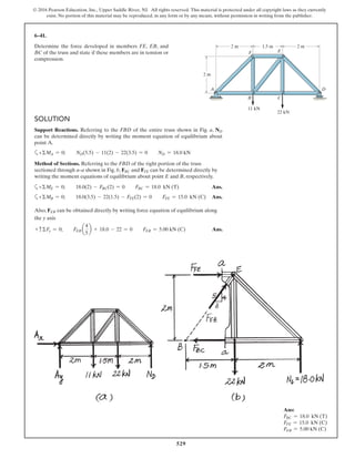 529
© 2016 Pearson Education, Inc., Upper Saddle River, NJ. All rights reserved. This material is protected under all copyright laws as they currently
exist. No portion of this material may be reproduced, in any form or by any means, without permission in writing from the publisher.
6–41.
Determine the force developed in members FE, EB, and
BC of the truss and state if these members are in tension or
compression.
11 kN
B
A D
C
F E
22 kN
2 m 1.5 m
2 m
2 m
SOLUTION
Support Reactions. Referring to the FBD of the entire truss shown in Fig. a, ND
can be determined directly by writing the moment equation of equilibrium about
point A.
a+ΣMA = 0; ND(5.5) - 11(2) - 22(3.5) = 0 ND = 18.0 kN
Method of Sections. Referring to the FBD of the right portion of the truss
sectioned through a–a shown in Fig. b, FBC and FFE can be determined directly by
writing the moment equations of equilibrium about point E and B, respectively.
a+ΣME = 0; 18.0(2) - FBC(2) = 0 FBC = 18.0 kN (T) Ans.
a+ΣMB = 0; 18.0(3.5) - 22(1.5) - FFE(2) = 0 FFE = 15.0 kN (C) Ans.
Also, FEB can be obtained directly by writing force equation of equilibrium along
the y axis
+ cΣFy = 0; FEB a
4
5
b + 18.0 - 22 = 0 FEB = 5.00 kN (C) Ans.
Ans:
FBC = 18.0 kN (T)
FFE = 15.0 kN (C)
FEB = 5.00 kN (C)
 