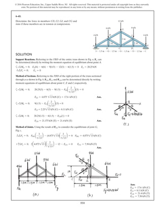 531
© 2016 Pearson Education, Inc., Upper Saddle River, NJ. All rights reserved. This material is protected under all copyright laws as they currently
exist. No portion of this material may be reproduced, in any form or by any means, without permission in writing from the publisher.
6–43.
Determine the force in members CD, CJ, GJ, and CG and
state if these members are in tension or compression.
6 kN
12 kN
9 kN
4 kN 6 kN
1.5 m 1.5 m
2 m
1 m 1 m
1.5 m 1.5 m
A E
B
H
G
J
C D
SOLUTION
Support Reactions. Referring to the FBD of the entire truss shown in Fig. a, Ey can
be determined directly by writing the moment equation of equilibrium about point A.
a+ΣMA = 0; Ey(6) - 6(6) - 9(4.5) - 12(3) - 6(1.5) = 0 Ey = 20.25 kN
S+ ΣFx = 0; Ex = 0
Method of Sections. Referring to the FBD of the right portion of the truss sectioned
through a–a shown in Fig. b, FGJ, FCJ and FCD can be determined directly by writing
moment equations of equilibrium about point C, E and J, respectively.
a+ΣMC = 0; 20.25(3) - 6(3) - 9(1.5) - FGJa
2
213
b(3) = 0
FGJ = 4.875 213 kN (C) = 17.6 kN (C) Ans.
a+ΣME = 0; 9(1.5) - FCJa
2
213
b(3) = 0
FCJ = 2.25213 kN (C) = 8.11 kN (C) Ans.
a+ΣMJ = 0; 20.25(1.5) - 6(1.5) - FCD(1) = 0
FCD = 21.375 kN (T) = 21.4 kN (T) Ans.
Method of Joints. Using the result of FGJ to consider the equilibrium of joint G,
Fig. c,
S+ ΣFx = 0; FHGa
3
213
b - (4.875213)a
3
213
b = 0 FHG = 4.875213 kN (C)
+ cΣFy = 0; 2a4.875213ba
2
213
b - 12 - FCG = 0 FCG = 7.50 kN (T)
Ans.
Ans:
FGJ = 17.6 kN (C)
FCJ = 8.11 kN (C)
FCD = 21.4 kN (T)
FCG = 7.50 kN (T)
 