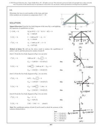 487
© 2016 Pearson Education, Inc., Upper Saddle River, NJ. All rights reserved. This material is protected under all copyright laws as they currently
exist. No portion of this material may be reproduced, in any form or by any means, without permission in writing from the publisher.
6–6.
Determine the force in each member of the truss, and state
if the members are in tension or compression. Set .
SOLUTION
Support Reactions: From the free-body diagram of the truss, Fig. a, and applying
the equations of equilibrium, we have
a
Method of Joints: We will use the above result to analyze the equilibrium of
joints C and A, and then proceed to analyze of joint B.
Joint C: From the free-body diagram in Fig. b, we can write
Ans.
Ans.
Joint A: From the free-body diagram in Fig. c, we can write
Ans.
Ans.
Joint B: From the free-body diagram in Fig. d, we can write
Ans.
Note: The equilibrium analysis of joint D can be used to check the accuracy of the
solution obtained above.
2.362 - 2.362 = 0 (check!)©Fx = 0;:
+
FBD = 4 kN (T)
FBD - 4 = 0+ c©Fy = 0;
FAB = 2.362 kN = 2.36 kN (T)
FAB - 1.458a
4
5
b - 1.196 = 0©Fx = 0;:
+
FAD = 1.458 kN = 1.46 kN (C)
0.875 - FAD a
3
5
b = 0+ c ©Fy = 0;
FCB = 2.362 kN = 2.36 kN (T)
5.208a
4
5
b - 3.608 sin 30° - FCB = 0©Fx = 0;:+
FCD = 5.208 kN = 5.21 kN (C)
3.608 cos 30° - FCD a
3
5
b = 0+ c©Fy = 0;
Ay = 0.875 kN
Ay + 3.608 cos 30° - 4 = 0+ c©Fy = 0;
Ax = 1.196 kN
3 - 3.608 sin 30° - Ax = 0©Fx = 0;:
+
NC = 3.608 kN
NC cos 30°(2 + 2) - 3(1.5) - 4(2) = 0+©MA = 0;
u = 30°
A C
B
D
2 m
4 kN
3 kN
2 m
1.5 m
u
Ans:
FCD = 5.21 kN (C)
FCB = 2.36 kN (T)
FAD = 1.46 kN (C)
FAB = 2.36 kN (T)
FBD = 4 kN (T)
 