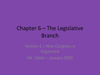 Chapter 6 – The Legislative Branch Section 1 – How Congress is Organized Mr. Gibbs – January 2009 