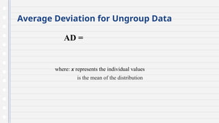 Average Deviation for Ungroup Data
AD =
where: x represents the individual values
is the mean of the distribution
 