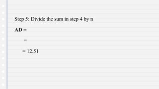 Step 5: Divide the sum in step 4 by n
AD =
=
= 12.51
 