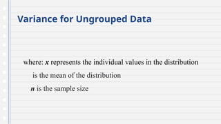 Variance for Ungrouped Data
where: x represents the individual values in the distribution
is the mean of the distribution
n is the sample size
 