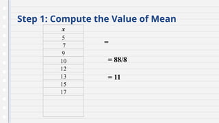 Step 1: Compute the Value of Mean
x
5
7
9
10
12
13
15
17
=
= 88/8
= 11
 