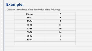 Example:
Calculate the variance of the distribution of the following:
Classes f
11-22 3
23-34 5
35-46 11
47-58 19
59-70 14
71-82 6
83-94 2
 