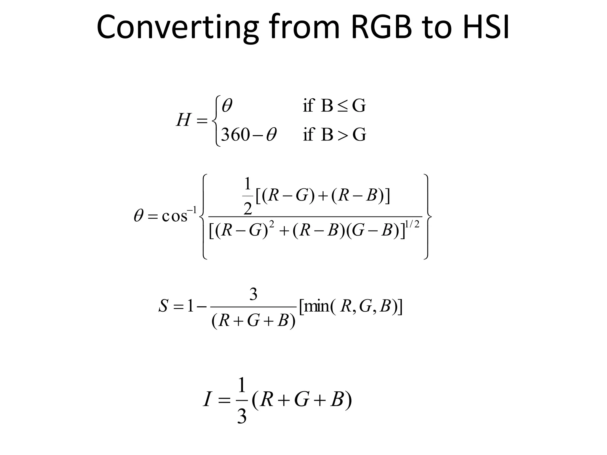 Converting from RGB to HSI






GBif360
GBif


H












 
2/12
1
)])(()[(
)]()[(
2
1
cos
BGBRGR
BRGR

)],,[min(
)(
3
1 BGR
BGR
S


)(
3
1
BGRI 
 
