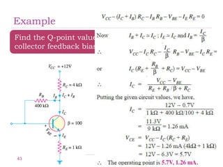 Example
Find the Q-point values (IC and VCE) for the
collector feedback bias circuit shown in Fig
43
 