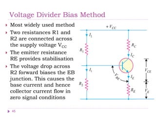 Voltage Divider Bias Method
 Most widely used method
 Two resistances R1 and
R2 are connected across
the supply voltage VCC
 The emitter resistance
RE provides stabilisation
 The voltage drop across
R2 forward biases the EB
junction. This causes the
base current and hence
collector current flow in
zero signal conditions
45
 