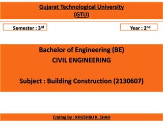 Semester : 3rd Year : 2nd
Bachelor of Engineering (BE)
CIVIL ENGINEERING
Subject : Building Construction (2130607)
Gujarat Technological University
(GTU)
Crating By : KHUSHBU K. SHAH 1
 