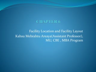 Facility Location and Facility Layout
Kahsu Mebrahtu Areaya(Assistant Professor),
MU, CBE , MBA Program
 