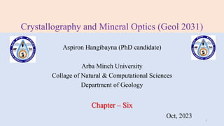 Crystallography and Mineral Optics (Geol 2031)
Aspiron Hangibayna (PhD candidate)
Arba Minch University
Collage of Natural & Computational Sciences
Department of Geology
Chapter – Six
Oct, 2023 1
 