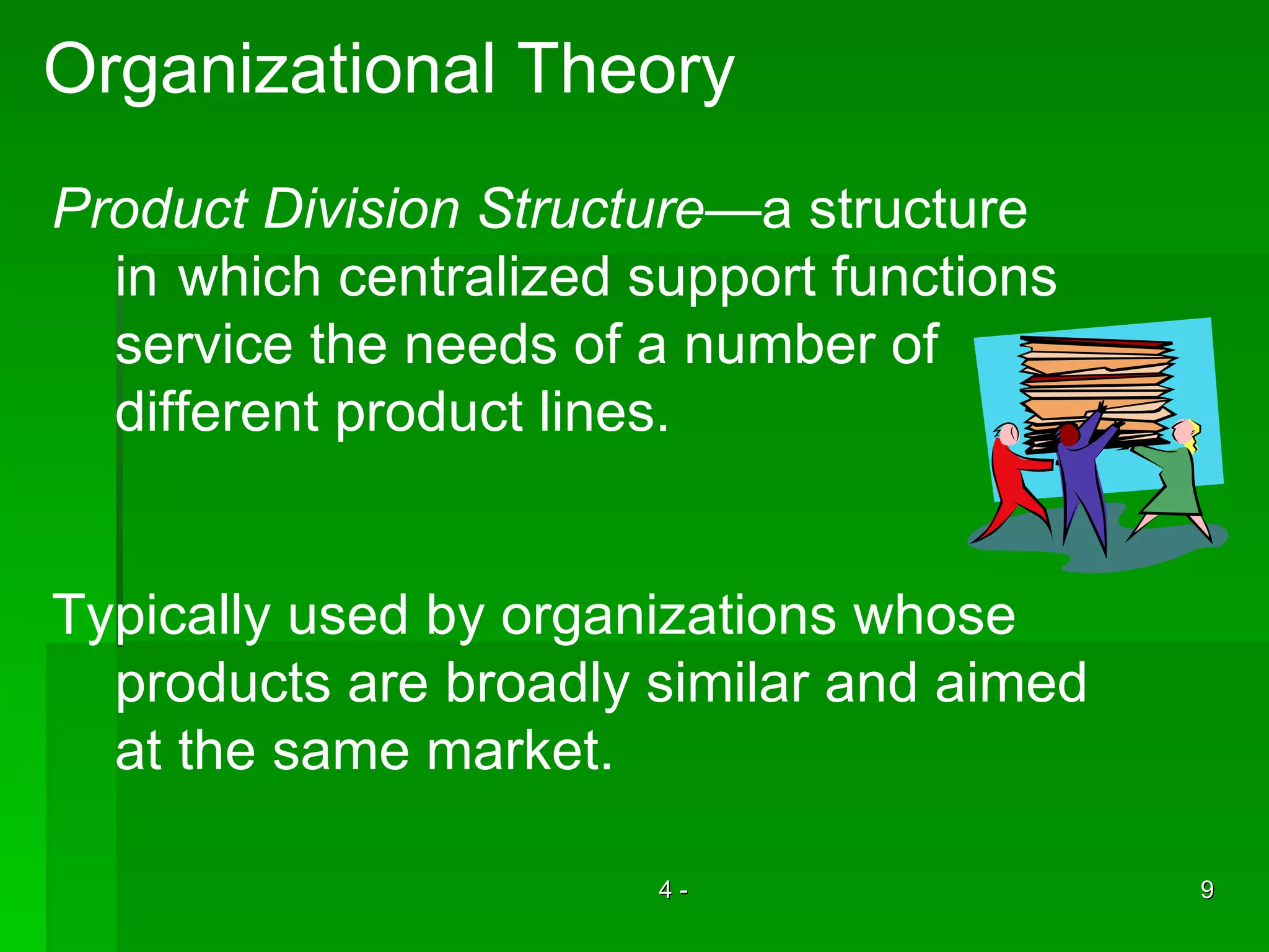 Organizational Theory Product Division Structure —a structure  in  which centralized support functions  service the needs of a number of  different product lines. Typically used by organizations whose  products are broadly similar and aimed  at  the same market. 