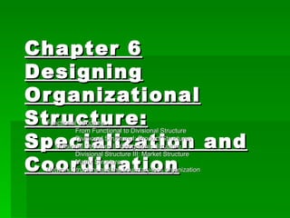Chapter 6 Designing Organizational Structure: Specialization and Coordination Functional Structure From Functional to Divisional Structure Divisional Structure I: Product Structures Divisional Structure II: Geographic Structure Divisional Structure III: Market Structure Matrix Structure Network Structure and the boundary-less organization 