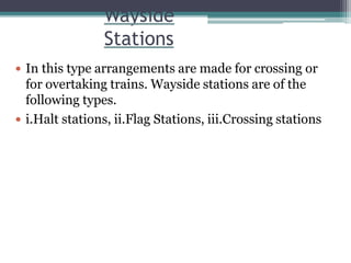 Wayside
Stations
 In this type arrangements are made for crossing or
for overtaking trains. Wayside stations are of the
following types.
 i.Halt stations, ii.Flag Stations, iii.Crossing stations
 